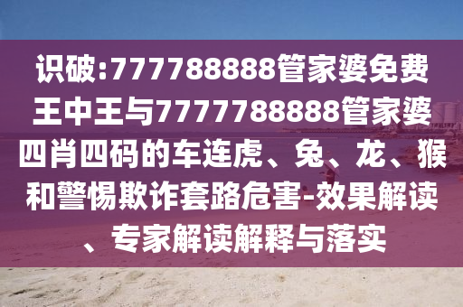 识破:777788888管家婆免费王中王与7777788888管家婆四肖四码的车连虎、兔、龙、猴和警惕欺诈套路危害-效果解读、专家解读解释与落实
